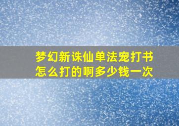 梦幻新诛仙单法宠打书怎么打的啊多少钱一次