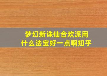 梦幻新诛仙合欢派用什么法宝好一点啊知乎