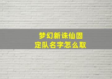 梦幻新诛仙固定队名字怎么取