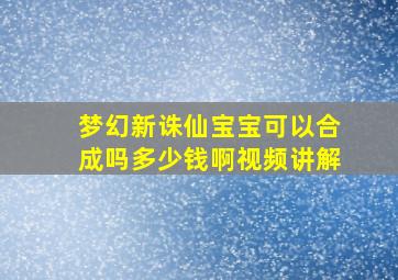 梦幻新诛仙宝宝可以合成吗多少钱啊视频讲解