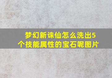 梦幻新诛仙怎么洗出5个技能属性的宝石呢图片