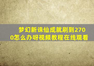 梦幻新诛仙成就刷到2700怎么办呀视频教程在线观看