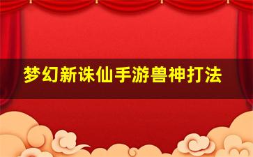 梦幻新诛仙手游兽神打法