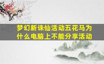 梦幻新诛仙活动五花马为什么电脑上不能分享活动