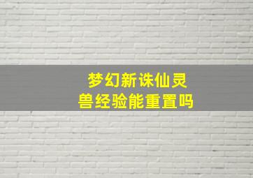 梦幻新诛仙灵兽经验能重置吗