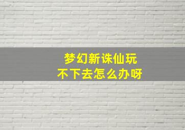 梦幻新诛仙玩不下去怎么办呀