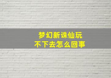 梦幻新诛仙玩不下去怎么回事