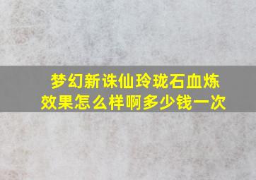 梦幻新诛仙玲珑石血炼效果怎么样啊多少钱一次