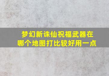 梦幻新诛仙祝福武器在哪个地图打比较好用一点