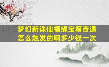 梦幻新诛仙福缘宝箱奇遇怎么触发的啊多少钱一次