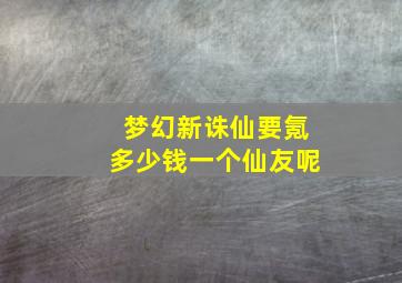 梦幻新诛仙要氪多少钱一个仙友呢