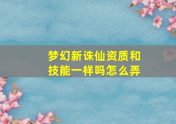 梦幻新诛仙资质和技能一样吗怎么弄