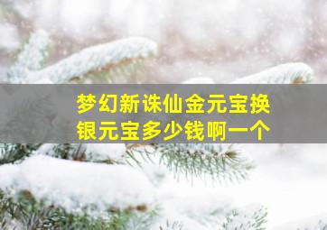 梦幻新诛仙金元宝换银元宝多少钱啊一个