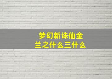 梦幻新诛仙金兰之什么三什么