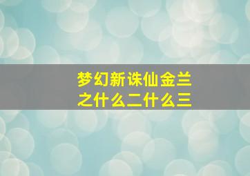 梦幻新诛仙金兰之什么二什么三