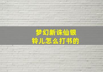 梦幻新诛仙银铃儿怎么打书的