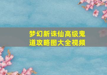 梦幻新诛仙高级鬼道攻略图大全视频