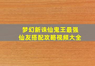 梦幻新诛仙鬼王最强仙友搭配攻略视频大全