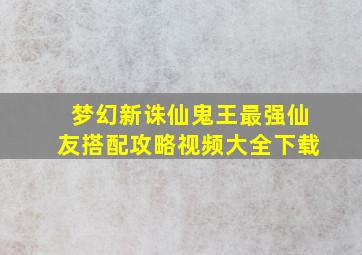 梦幻新诛仙鬼王最强仙友搭配攻略视频大全下载