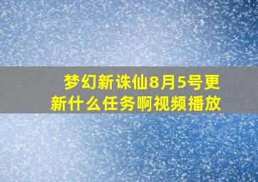 梦幻新诛仙8月5号更新什么任务啊视频播放