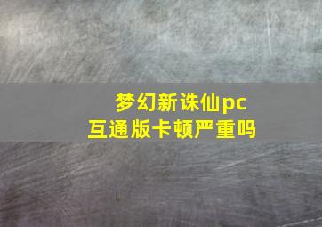 梦幻新诛仙pc互通版卡顿严重吗