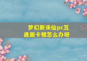 梦幻新诛仙pc互通版卡顿怎么办呀