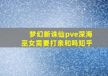 梦幻新诛仙pve深海巫女需要打亲和吗知乎