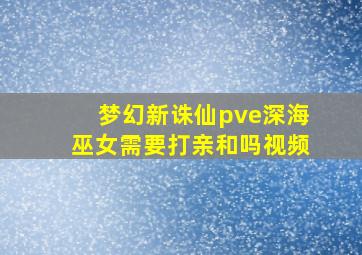 梦幻新诛仙pve深海巫女需要打亲和吗视频