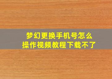 梦幻更换手机号怎么操作视频教程下载不了