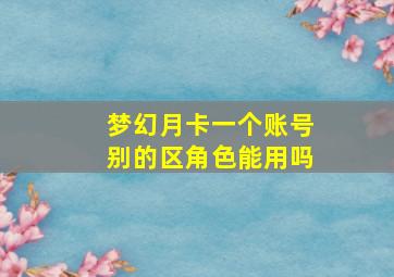 梦幻月卡一个账号别的区角色能用吗