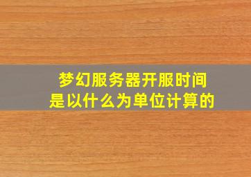 梦幻服务器开服时间是以什么为单位计算的