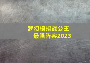 梦幻模拟战公主最强阵容2023