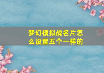 梦幻模拟战名片怎么设置五个一样的