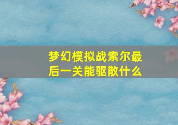 梦幻模拟战索尔最后一关能驱散什么