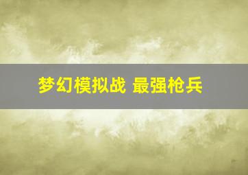 梦幻模拟战 最强枪兵