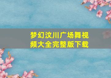 梦幻汶川广场舞视频大全完整版下载