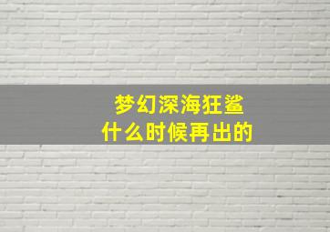 梦幻深海狂鲨什么时候再出的