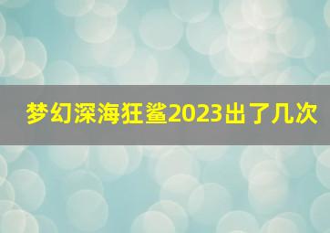 梦幻深海狂鲨2023出了几次