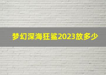 梦幻深海狂鲨2023放多少