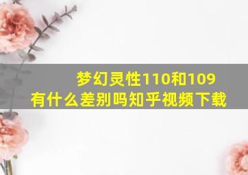 梦幻灵性110和109有什么差别吗知乎视频下载