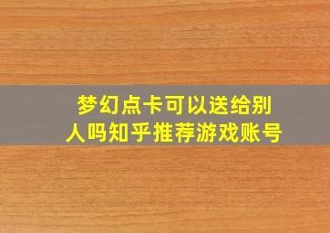 梦幻点卡可以送给别人吗知乎推荐游戏账号