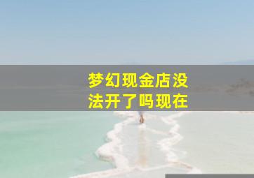 梦幻现金店没法开了吗现在