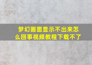 梦幻画面显示不出来怎么回事视频教程下载不了