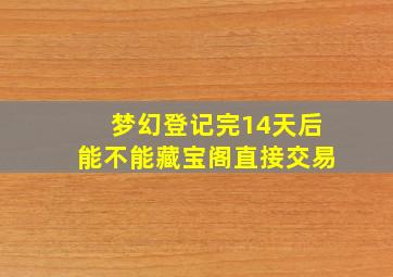 梦幻登记完14天后能不能藏宝阁直接交易