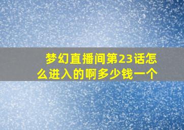 梦幻直播间第23话怎么进入的啊多少钱一个