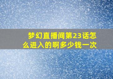 梦幻直播间第23话怎么进入的啊多少钱一次