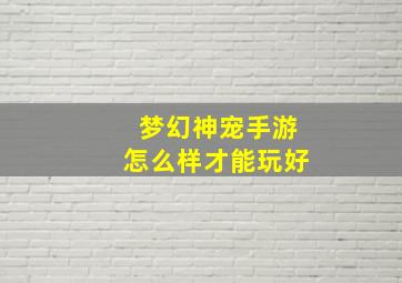 梦幻神宠手游怎么样才能玩好