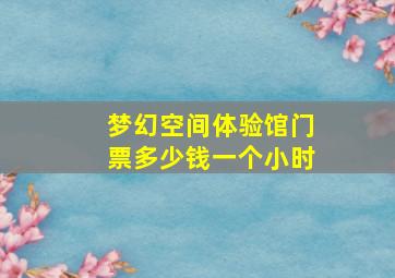 梦幻空间体验馆门票多少钱一个小时