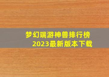 梦幻端游神兽排行榜2023最新版本下载