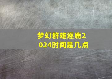 梦幻群雄逐鹿2024时间是几点